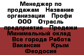 Менеджер по продажам › Название организации ­ Профи, ООО › Отрасль предприятия ­ Продажи › Минимальный оклад ­ 1 - Все города Работа » Вакансии   . Крым,Феодосия